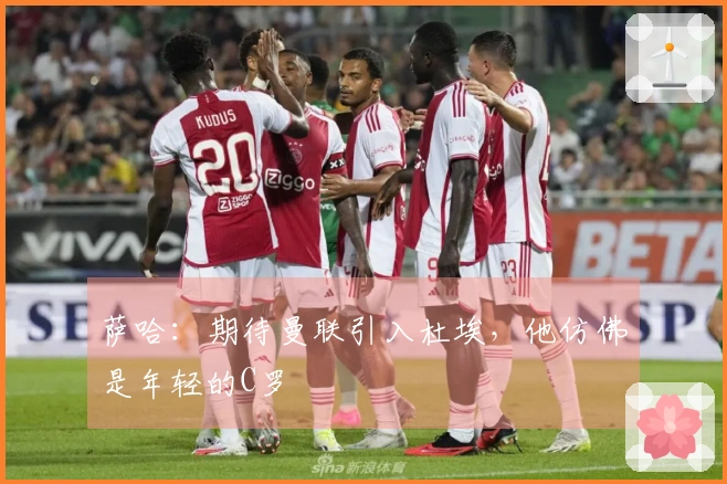 萨哈：期待曼联引入杜埃，他仿佛是年轻的C罗