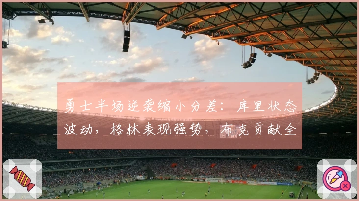 勇士半场逆袭缩小分差：库里状态波动，格林表现强势，布克贡献全面