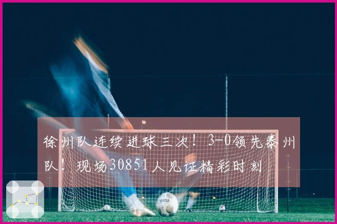 徐州队连续进球三次！3-0领先泰州队！现场30851人见证精彩时刻