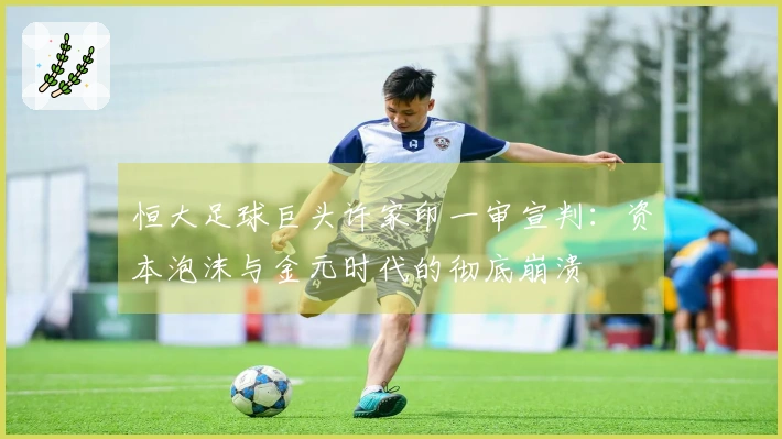 恒大足球巨头许家印一审宣判：资本泡沫与金元时代的彻底崩溃