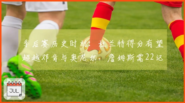 季后赛历史时刻：杜兰特得分有望超越邓肯与奥尼尔，詹姆斯需22记三分超越汤普森