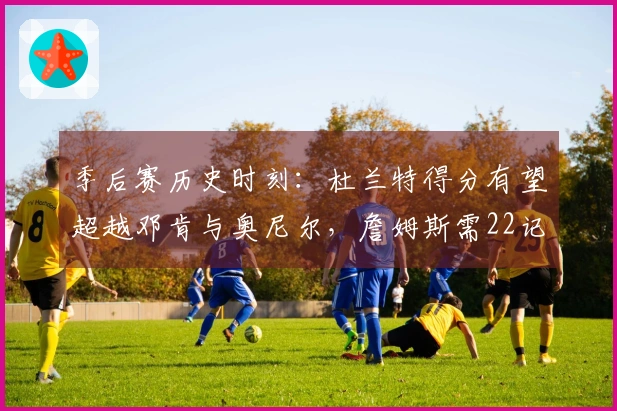 季后赛历史时刻：杜兰特得分有望超越邓肯与奥尼尔，詹姆斯需22记三分超越汤普森