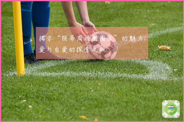 揭示“阴蒂周边圈圈法”的魅力：爱与自爱的探索之旅