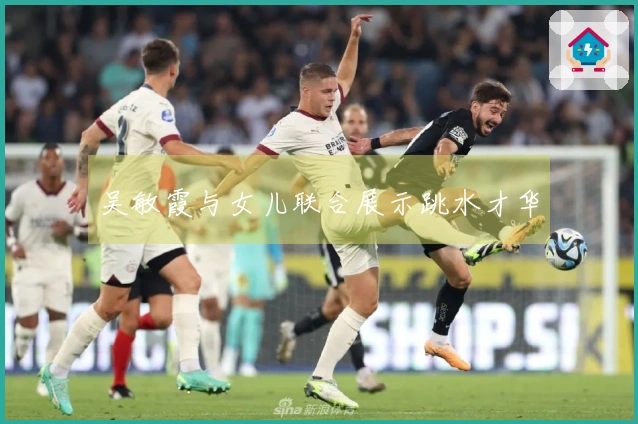 吴敏霞与女儿联合展示跳水才华