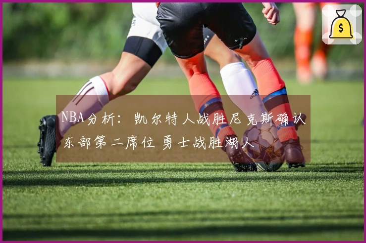 NBA分析：凯尔特人战胜尼克斯确认东部第二席位 勇士战胜湖人