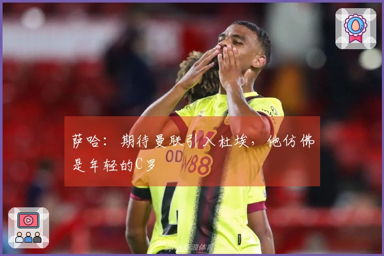 萨哈：期待曼联引入杜埃，他仿佛是年轻的C罗