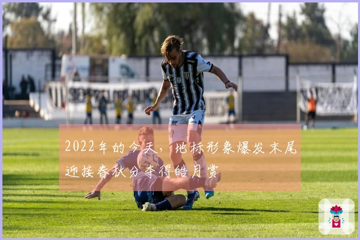 2022年的今天，地标形象爆发末尾迎接春秋分夺得皓月赏