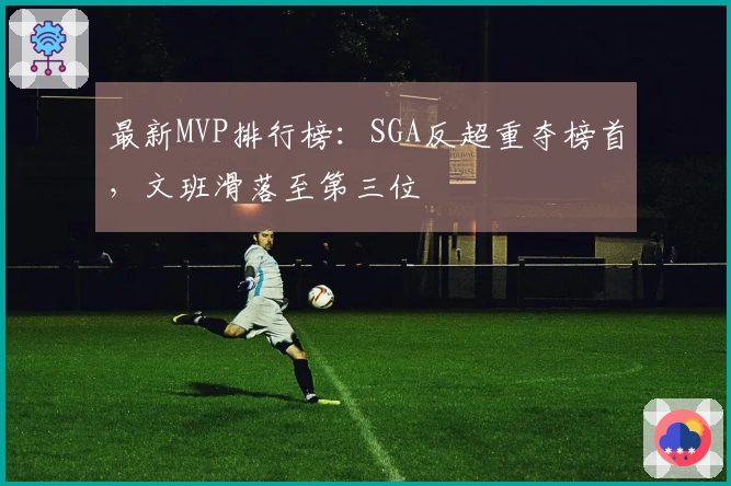 最新MVP排行榜：SGA反超重夺榜首，文班滑落至第三位