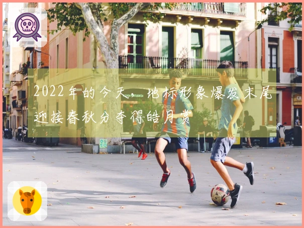 2022年的今天，地标形象爆发末尾迎接春秋分夺得皓月赏