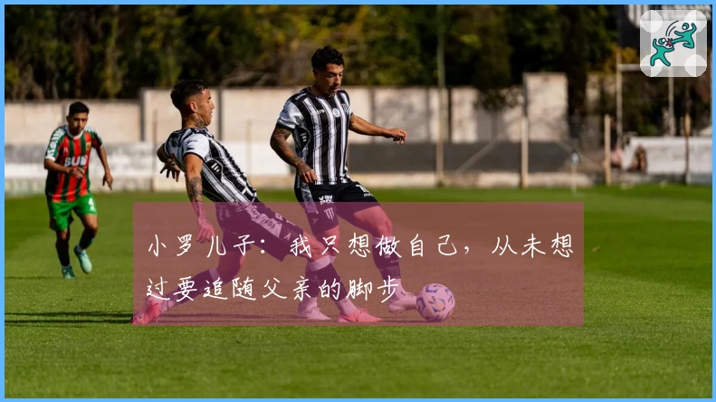 小罗儿子：我只想做自己，从未想过要追随父亲的脚步