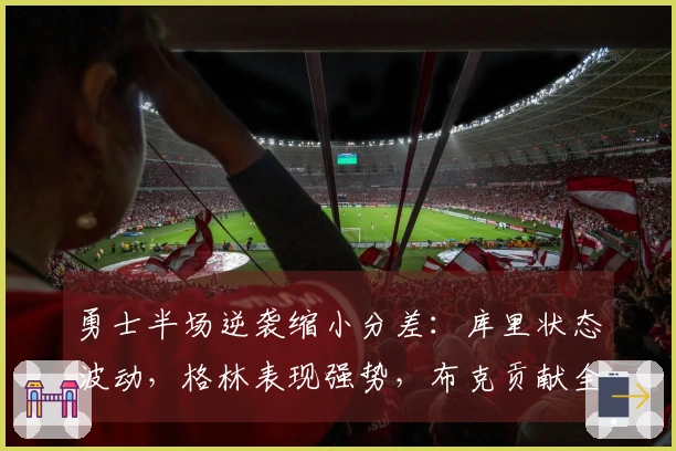勇士半场逆袭缩小分差：库里状态波动，格林表现强势，布克贡献全面
