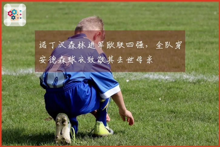 诺丁汉森林进军欧联四强，全队穿安德森球衣致敬其去世母亲