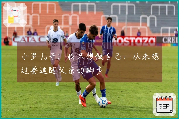 小罗儿子：我只想做自己，从未想过要追随父亲的脚步