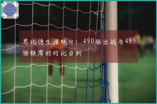 恩比德生涯统计：490场出战与495场缺席的对比分析