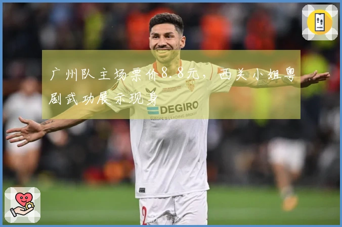 广州队主场票价8.8元，西关小姐粤剧武功展示现身