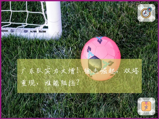 广东队实力大增！徐杰崛起，双塔重现，谁能阻挡？