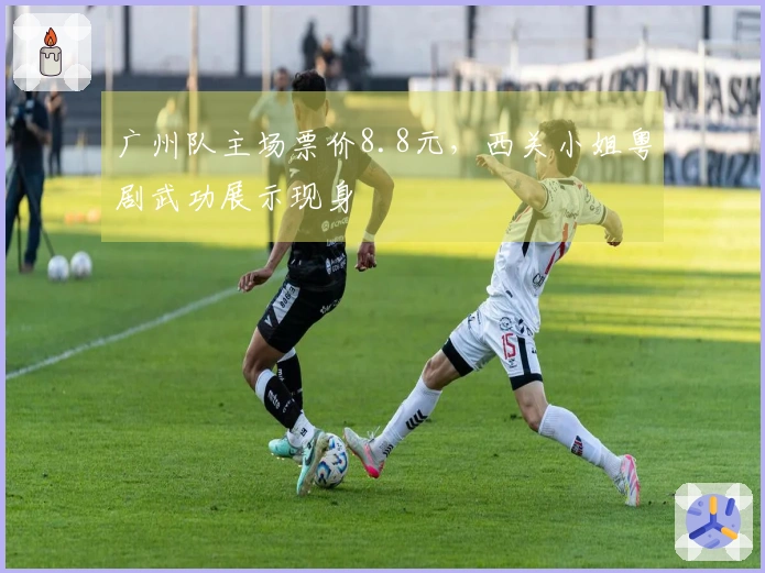 广州队主场票价8.8元，西关小姐粤剧武功展示现身