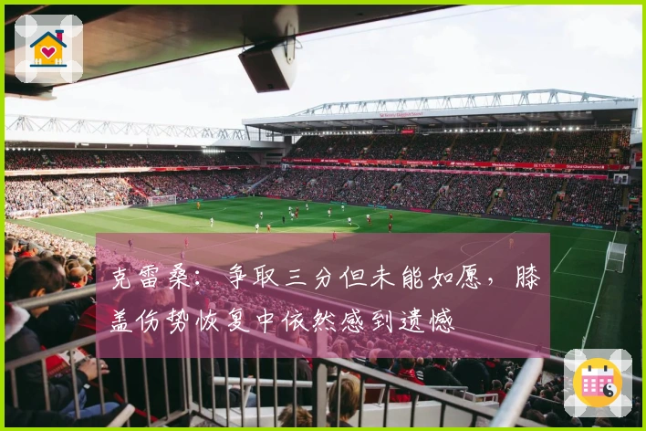 克雷桑：争取三分但未能如愿，膝盖伤势恢复中依然感到遗憾